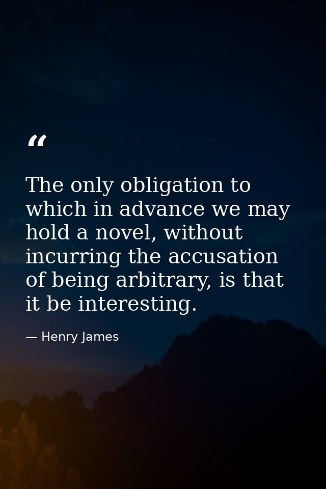 The only obligation to which in advance we may hold a novel, without incurring the accusation of being arbitrary, is tha — Henry James