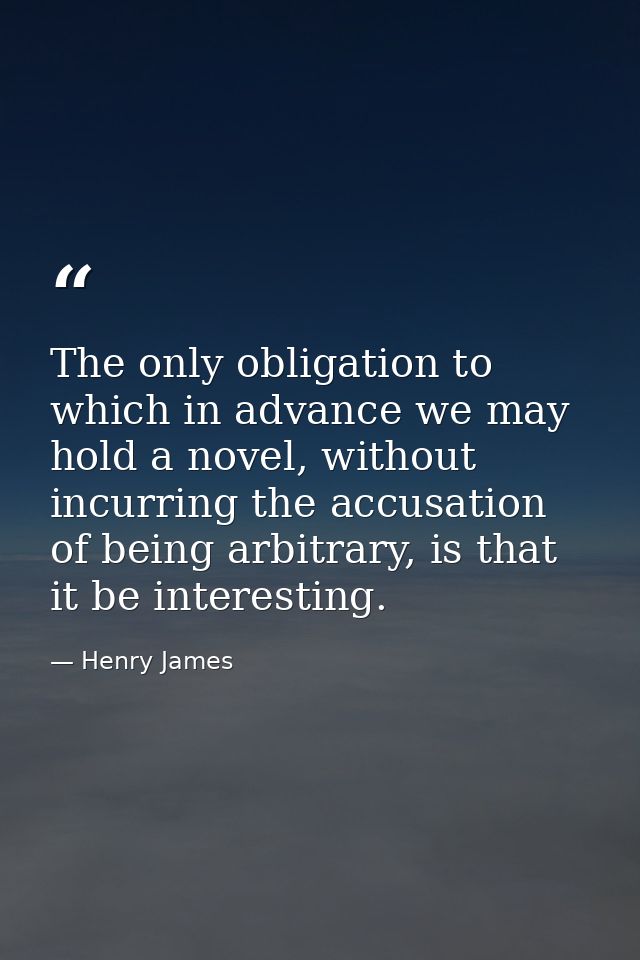 The only obligation to which in advance we may hold a novel, without incurring the accusation of being arbitrary, is tha — Henry James