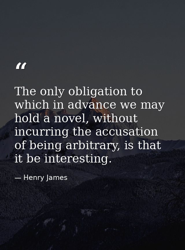 The only obligation to which in advance we may hold a novel, without incurring the accusation of being arbitrary, is tha — Henry James