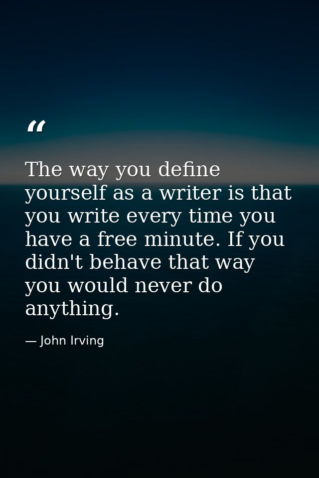 The way you define yourself as a writer is that you write every time you have a free minute. If you didn't behave that w — John Irving