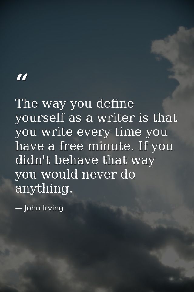The way you define yourself as a writer is that you write every time you have a free minute. If you didn't behave that w — John Irving
