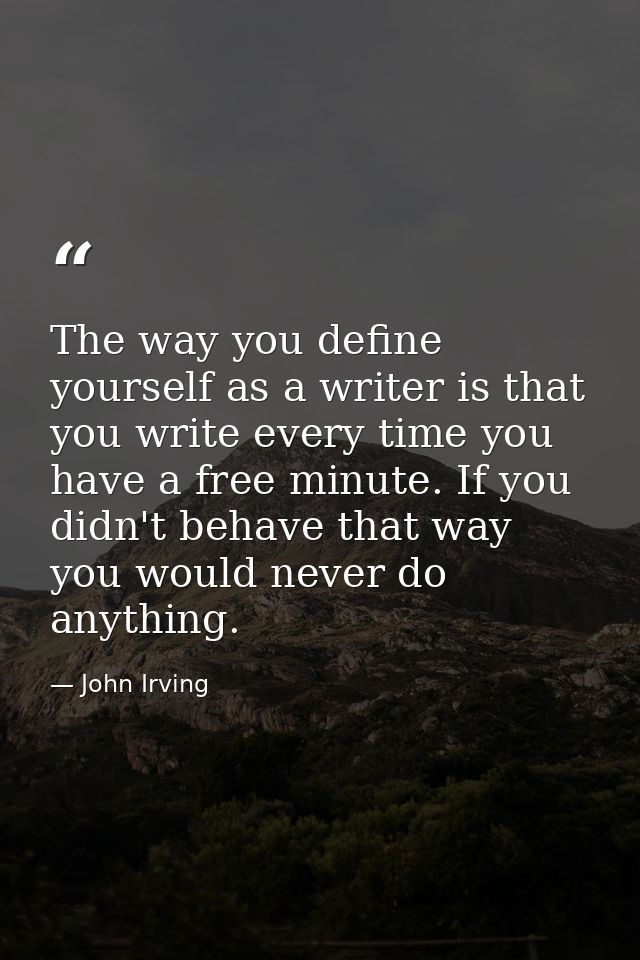 The way you define yourself as a writer is that you write every time you have a free minute. If you didn't behave that w — John Irving