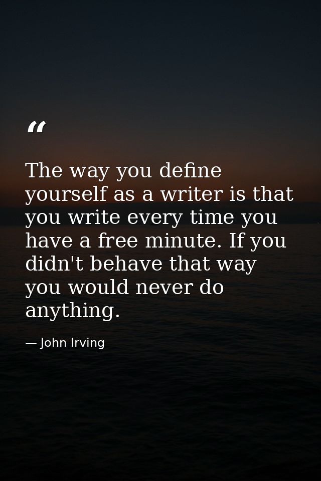The way you define yourself as a writer is that you write every time you have a free minute. If you didn't behave that w — John Irving