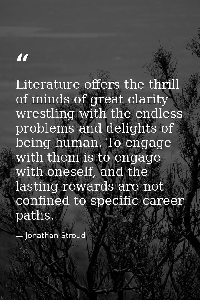 Literature offers the thrill of minds of great clarity wrestling with the endless problems and delights of being human.  — Jonathan Stroud