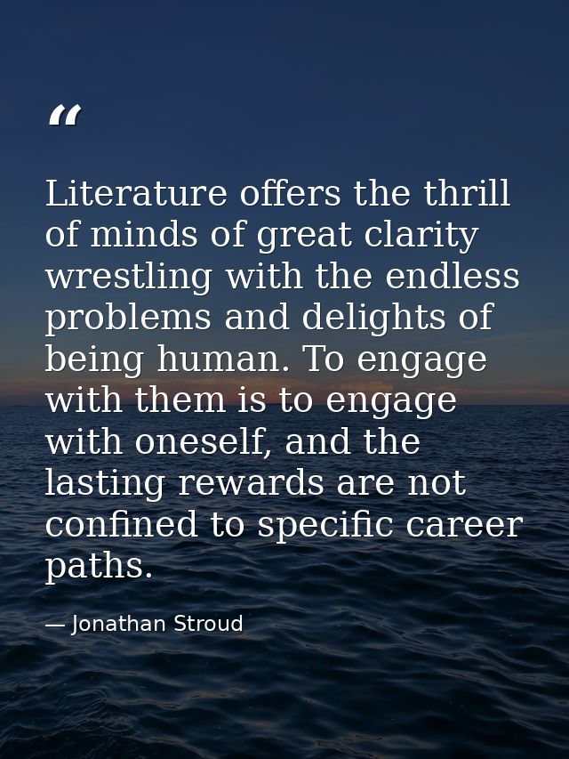 Literature offers the thrill of minds of great clarity wrestling with the endless problems and delights of being human.  — Jonathan Stroud