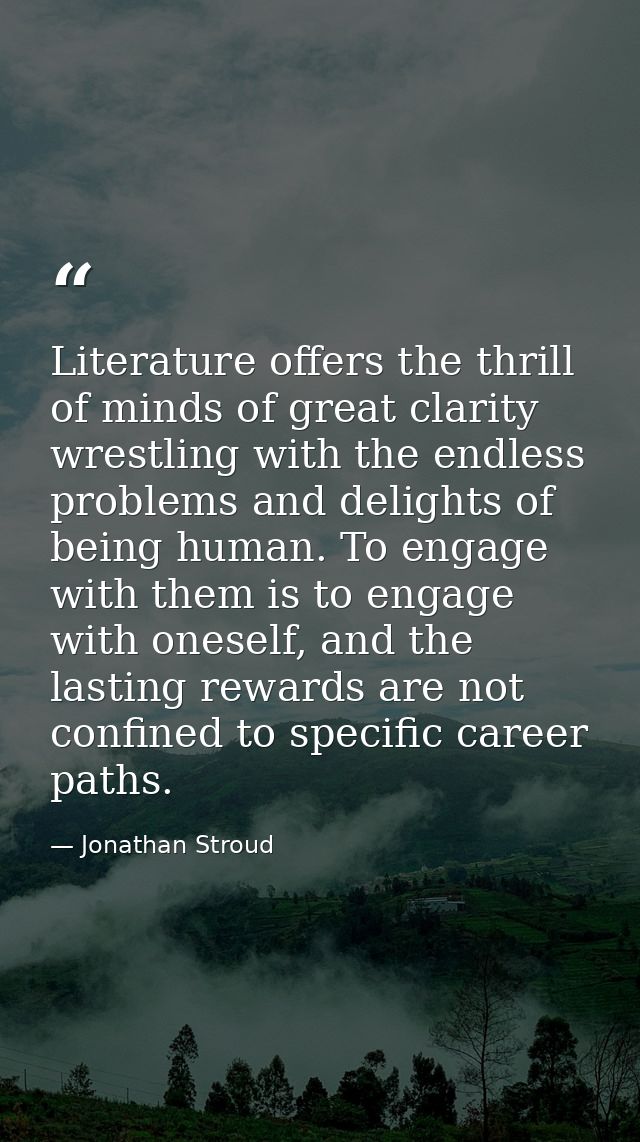 Literature offers the thrill of minds of great clarity wrestling with the endless problems and delights of being human.  — Jonathan Stroud