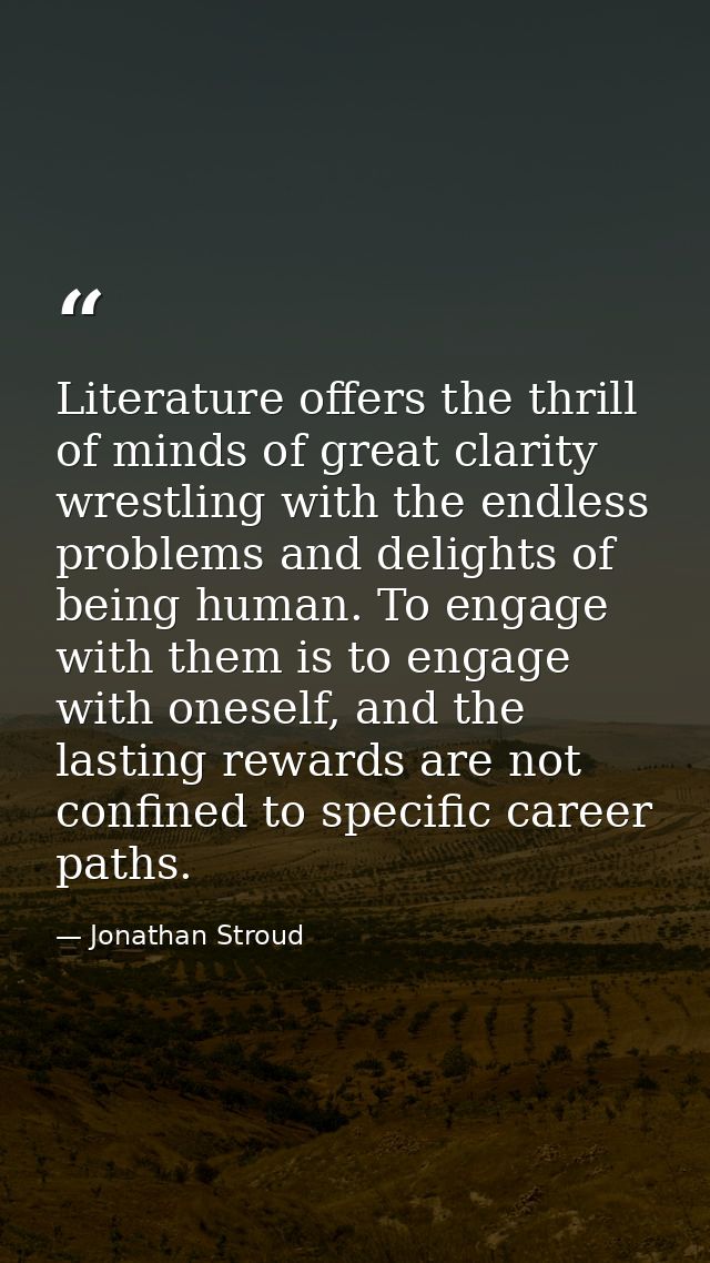 Literature offers the thrill of minds of great clarity wrestling with the endless problems and delights of being human.  — Jonathan Stroud