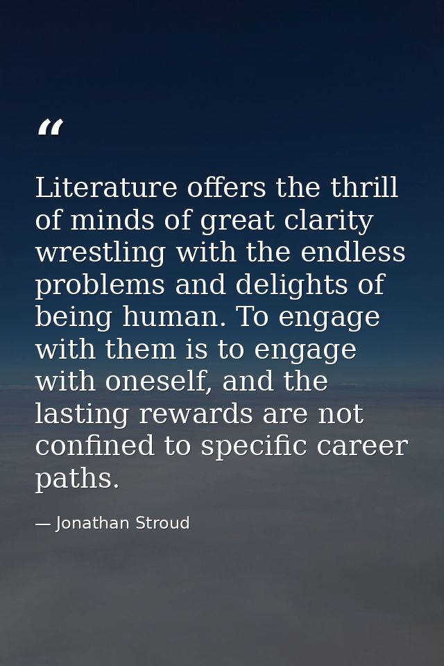 Literature offers the thrill of minds of great clarity wrestling with the endless problems and delights of being human.  — Jonathan Stroud