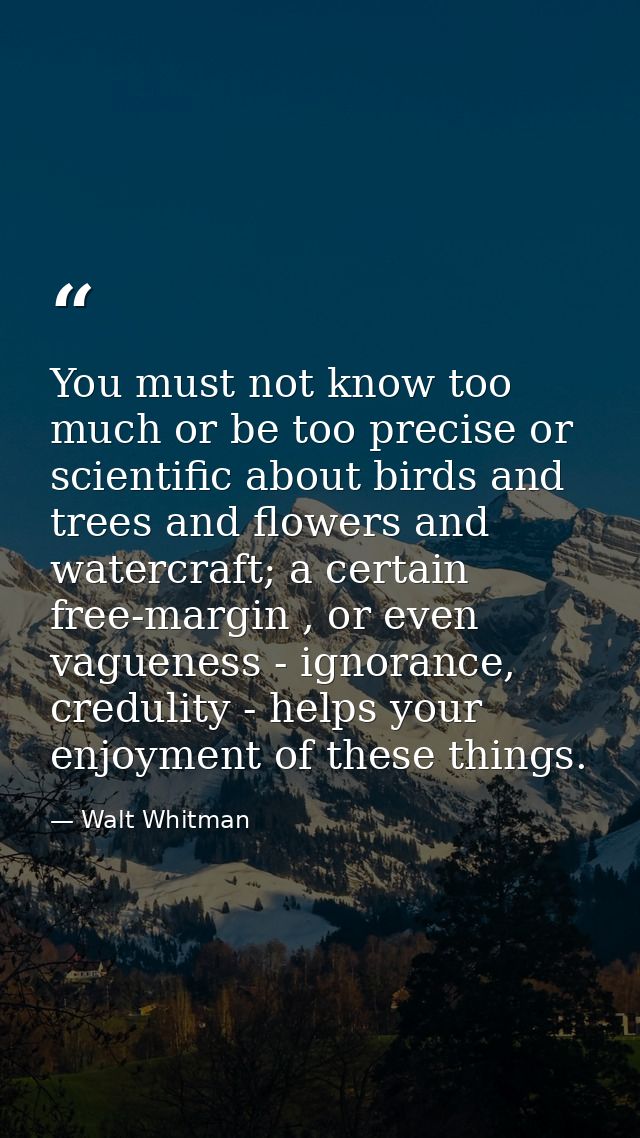 You must not know too much or be too precise or scientific about birds and trees and flowers and watercraft; a certain f — Walt Whitman