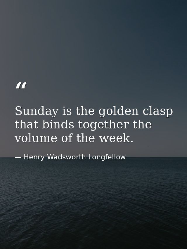 Sunday is the golden clasp that binds together the volume of the week. — Henry Wadsworth Longfellow