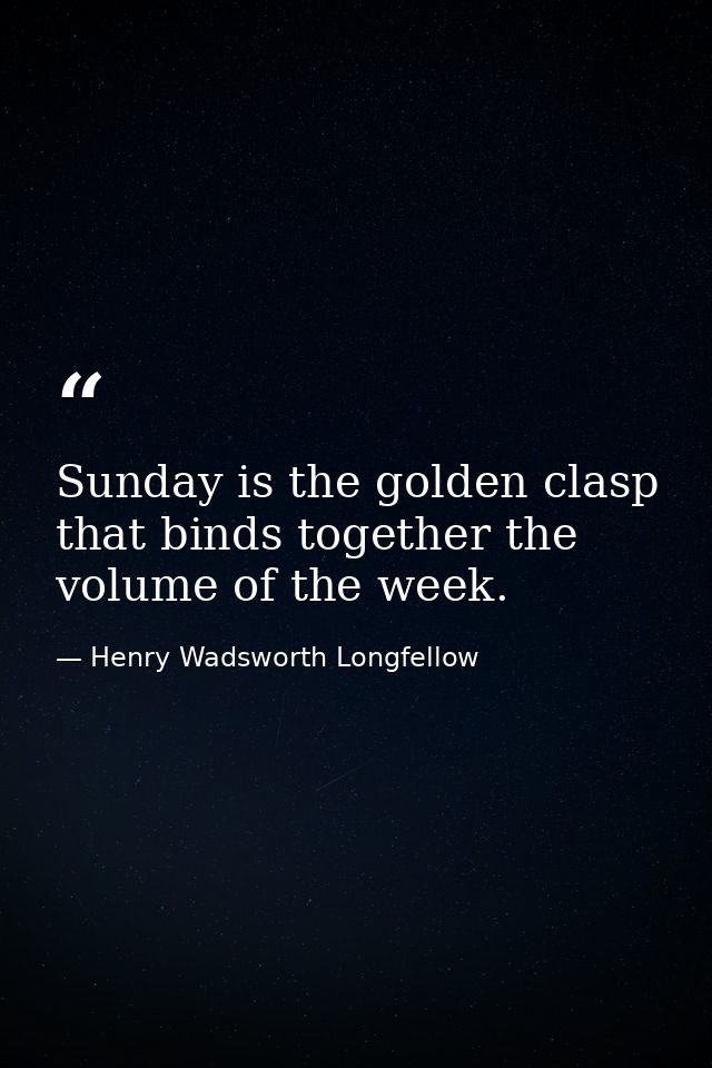 Sunday is the golden clasp that binds together the volume of the week. — Henry Wadsworth Longfellow