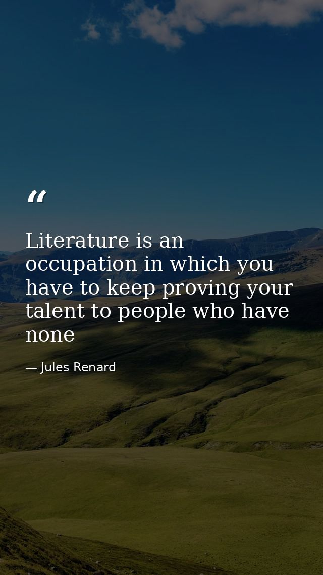 Literature is an occupation in which you have to keep proving your talent to people who have none — Jules Renard