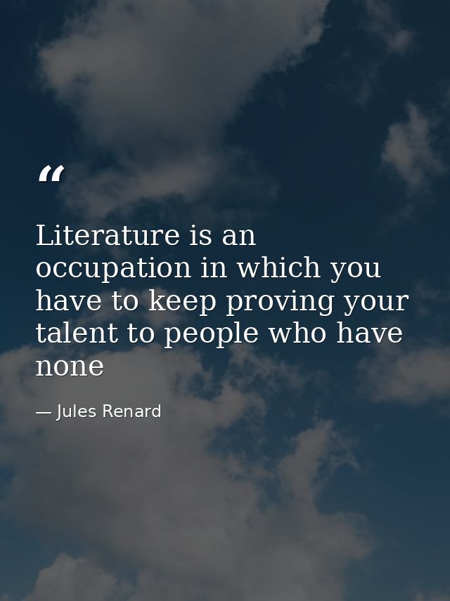 Literature is an occupation in which you have to keep proving your talent to people who have none — Jules Renard