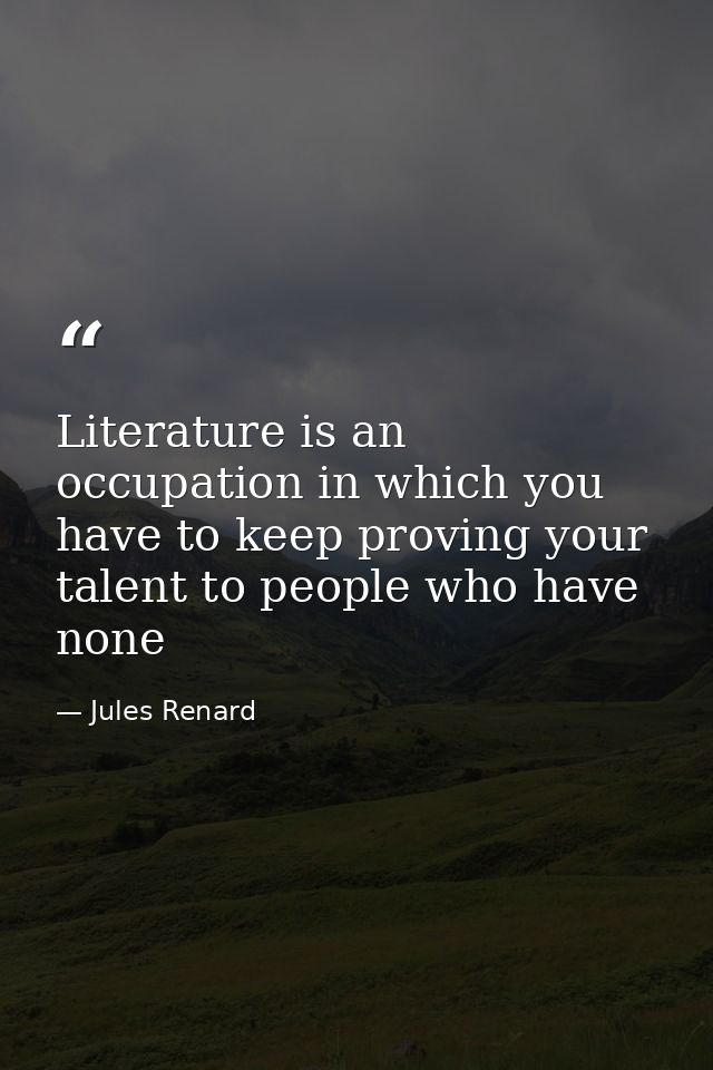 Literature is an occupation in which you have to keep proving your talent to people who have none — Jules Renard