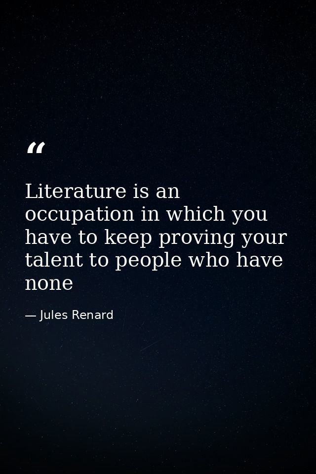 Literature is an occupation in which you have to keep proving your talent to people who have none — Jules Renard