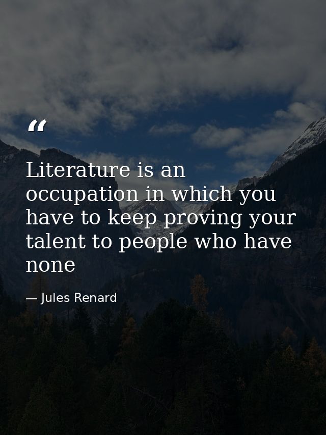 Literature is an occupation in which you have to keep proving your talent to people who have none — Jules Renard