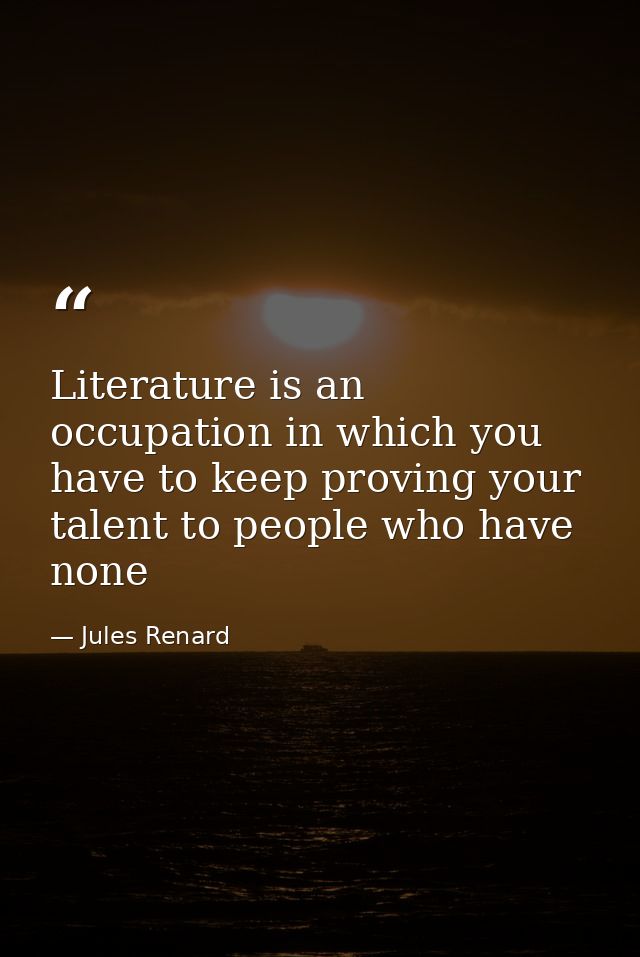 Literature is an occupation in which you have to keep proving your talent to people who have none — Jules Renard