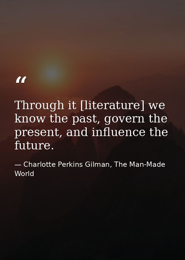 Through it [literature] we know the past, govern the present, and influence the future. — Charlotte Perkins Gilman, The Man-Made World