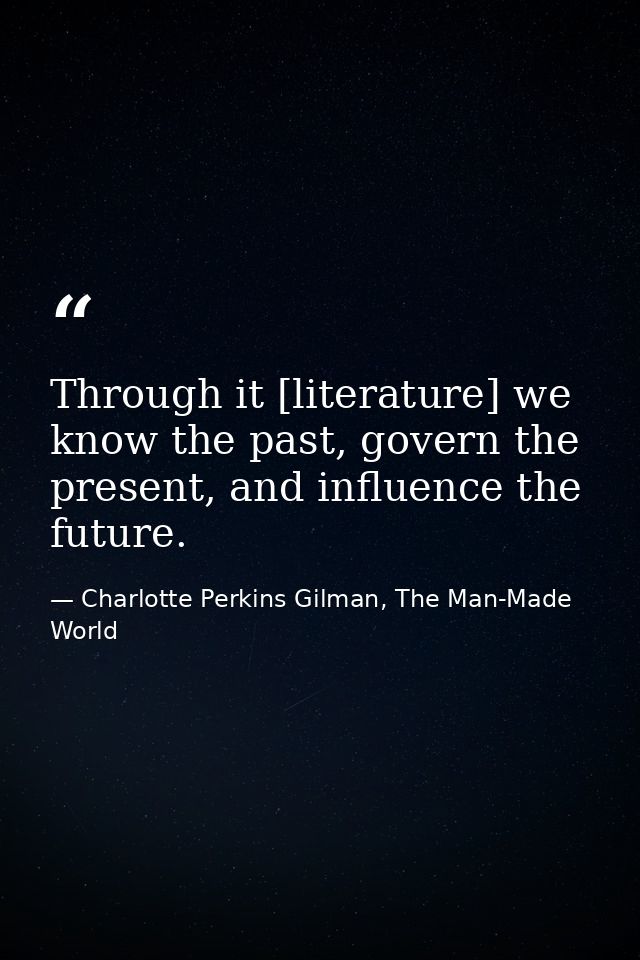 Through it [literature] we know the past, govern the present, and influence the future. — Charlotte Perkins Gilman, The Man-Made World
