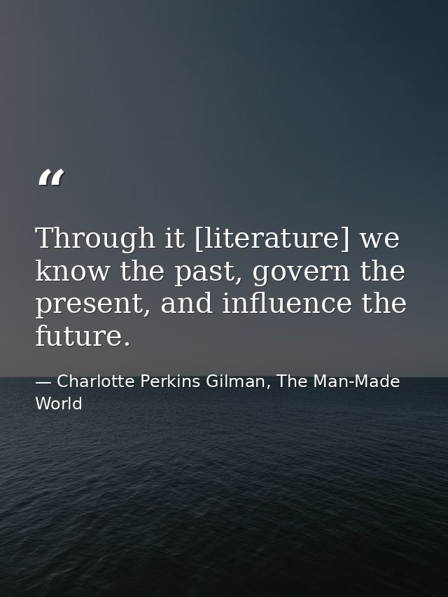 Through it [literature] we know the past, govern the present, and influence the future. — Charlotte Perkins Gilman, The Man-Made World