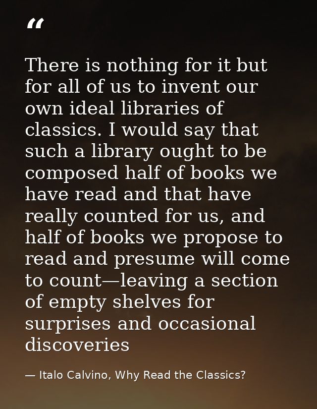 There is nothing for it but for all of us to invent our own ideal libraries of classics. I would say that such a library — Italo Calvino, Why Read the Classics?