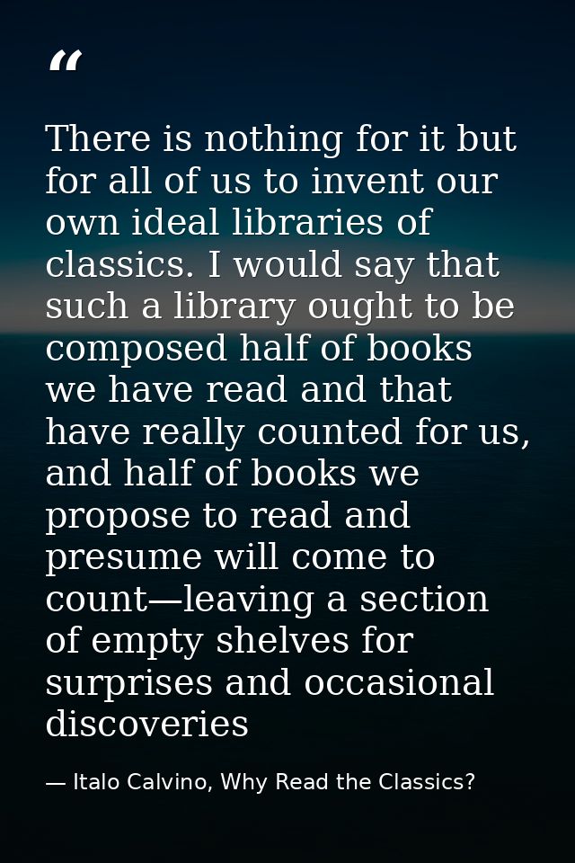 There is nothing for it but for all of us to invent our own ideal libraries of classics. I would say that such a library — Italo Calvino, Why Read the Classics?