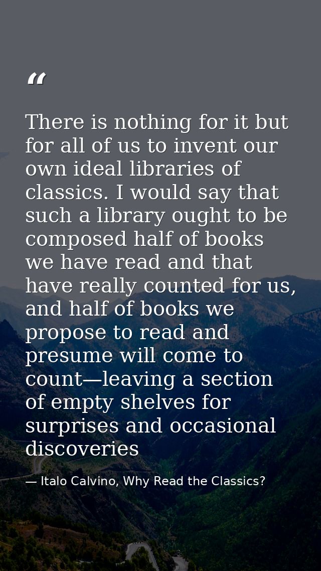 There is nothing for it but for all of us to invent our own ideal libraries of classics. I would say that such a library — Italo Calvino, Why Read the Classics?