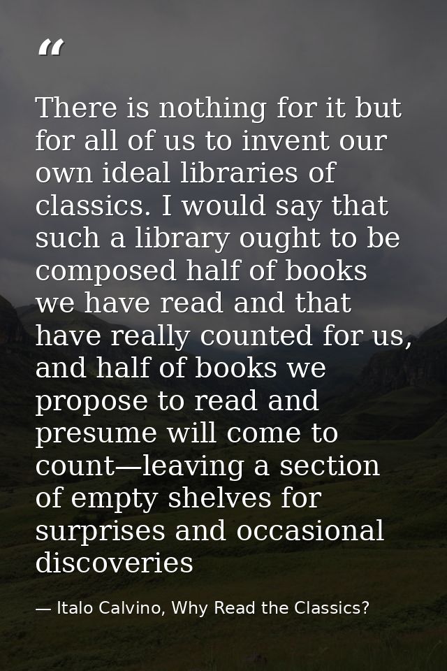 There is nothing for it but for all of us to invent our own ideal libraries of classics. I would say that such a library — Italo Calvino, Why Read the Classics?