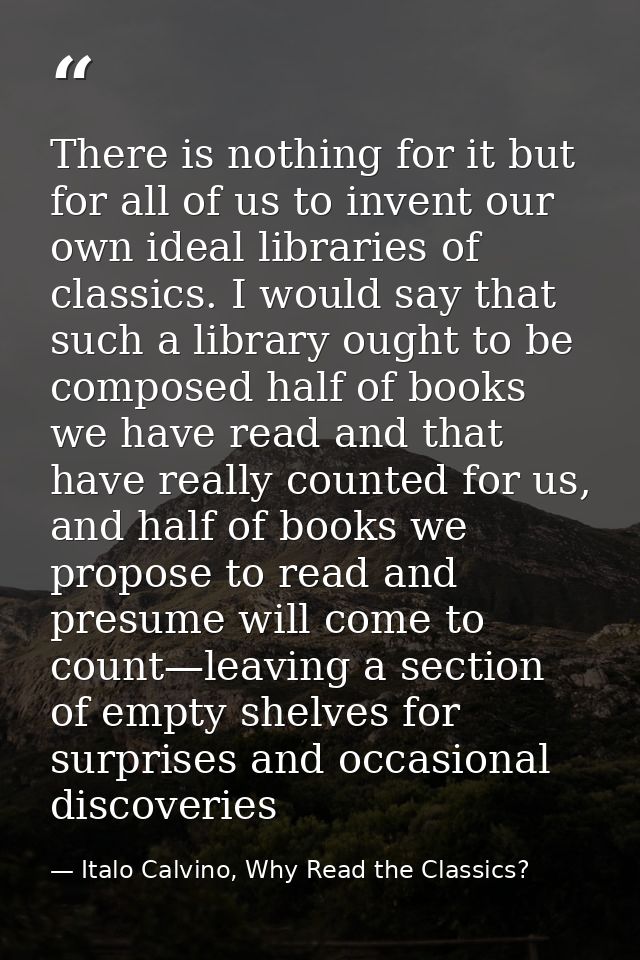There is nothing for it but for all of us to invent our own ideal libraries of classics. I would say that such a library — Italo Calvino, Why Read the Classics?