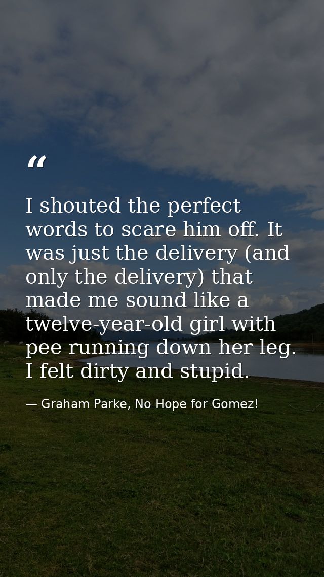 I shouted the perfect words to scare him off. It was just the delivery (and only the delivery) that made me sound like a — Graham Parke, No Hope for Gomez!