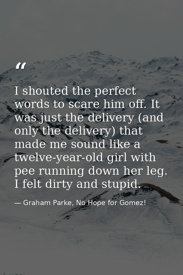 I shouted the perfect words to scare him off. It was just the delivery (and only the delivery) that made me sound like a — Graham Parke, No Hope for Gomez!