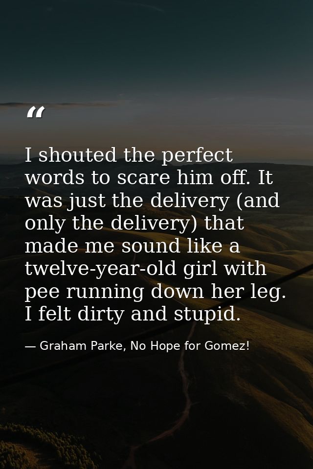 I shouted the perfect words to scare him off. It was just the delivery (and only the delivery) that made me sound like a — Graham Parke, No Hope for Gomez!