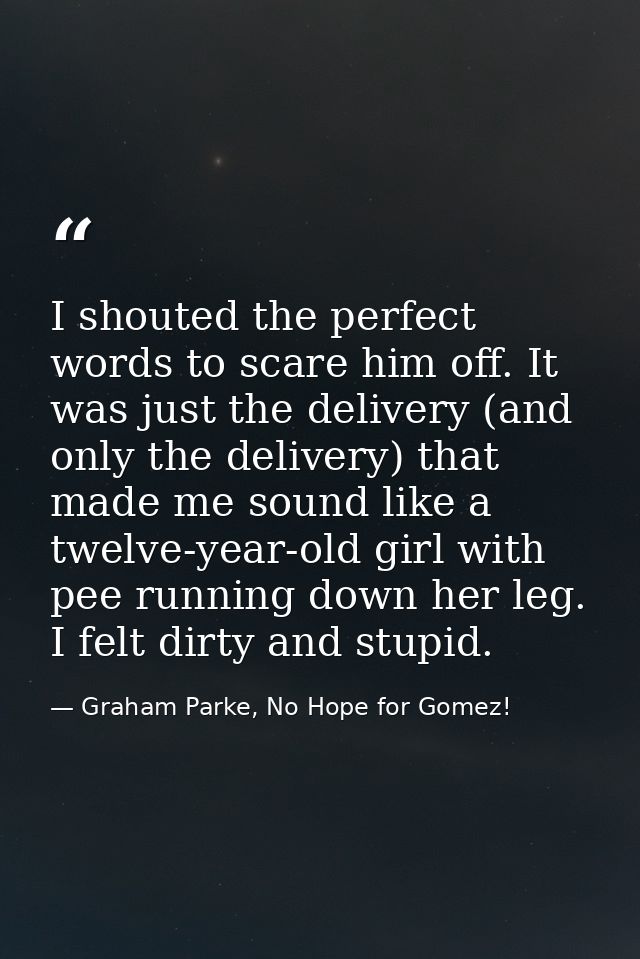 I shouted the perfect words to scare him off. It was just the delivery (and only the delivery) that made me sound like a — Graham Parke, No Hope for Gomez!