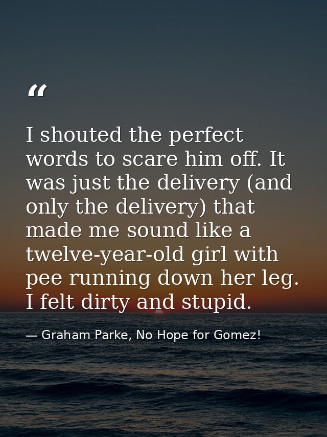 I shouted the perfect words to scare him off. It was just the delivery (and only the delivery) that made me sound like a — Graham Parke, No Hope for Gomez!