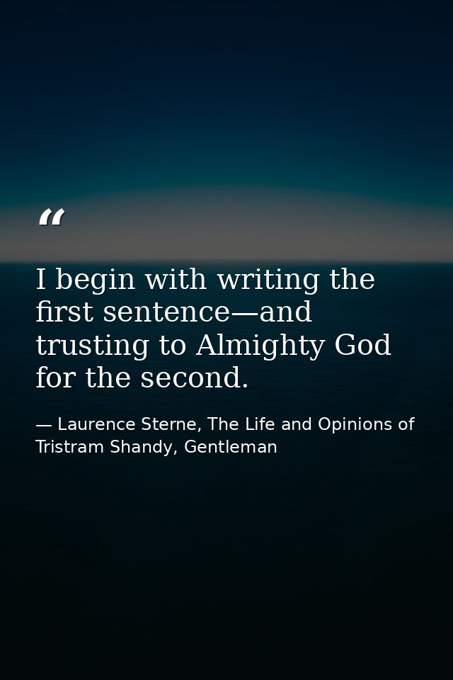 I begin with writing the first sentence—and trusting to Almighty God for the second. — Laurence Sterne, The Life and Opinions of Tristram Shandy, Gentleman