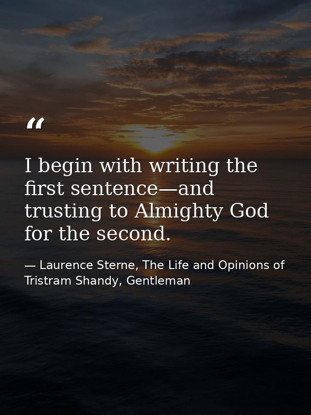 I begin with writing the first sentence—and trusting to Almighty God for the second. — Laurence Sterne, The Life and Opinions of Tristram Shandy, Gentleman