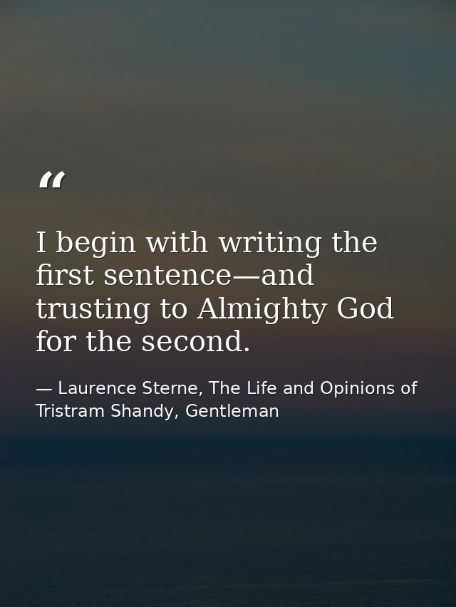 I begin with writing the first sentence—and trusting to Almighty God for the second. — Laurence Sterne, The Life and Opinions of Tristram Shandy, Gentleman