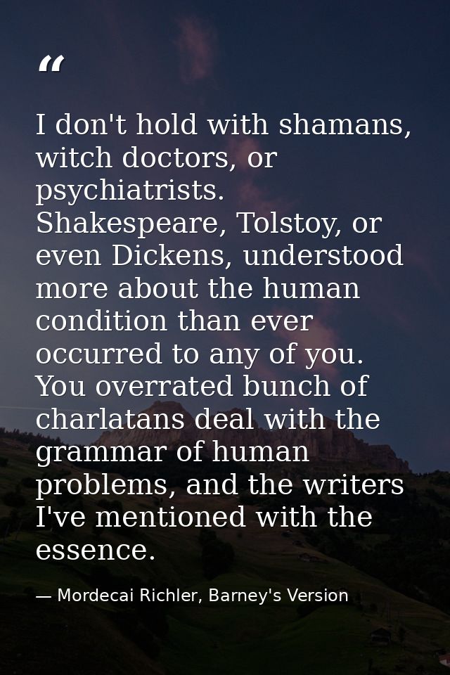 I don't hold with shamans, witch doctors, or psychiatrists. Shakespeare, Tolstoy, or even Dickens, understood more about — Mordecai Richler, Barney's Version