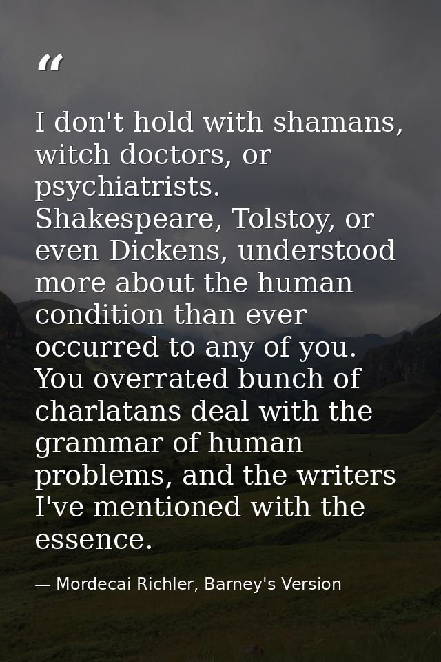I don't hold with shamans, witch doctors, or psychiatrists. Shakespeare, Tolstoy, or even Dickens, understood more about — Mordecai Richler, Barney's Version