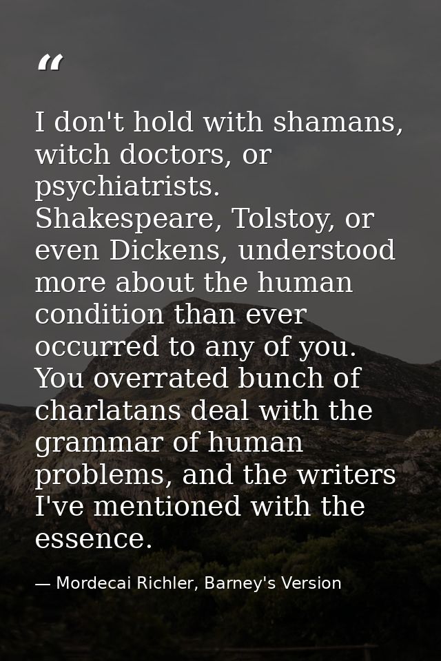 I don't hold with shamans, witch doctors, or psychiatrists. Shakespeare, Tolstoy, or even Dickens, understood more about — Mordecai Richler, Barney's Version