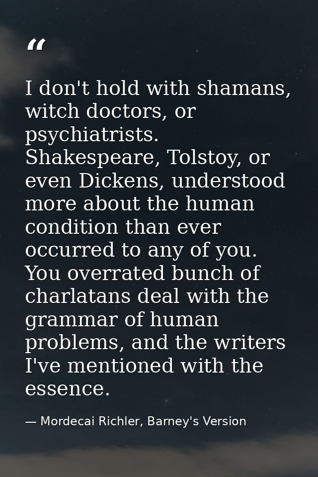 I don't hold with shamans, witch doctors, or psychiatrists. Shakespeare, Tolstoy, or even Dickens, understood more about — Mordecai Richler, Barney's Version