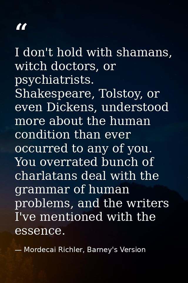I don't hold with shamans, witch doctors, or psychiatrists. Shakespeare, Tolstoy, or even Dickens, understood more about — Mordecai Richler, Barney's Version