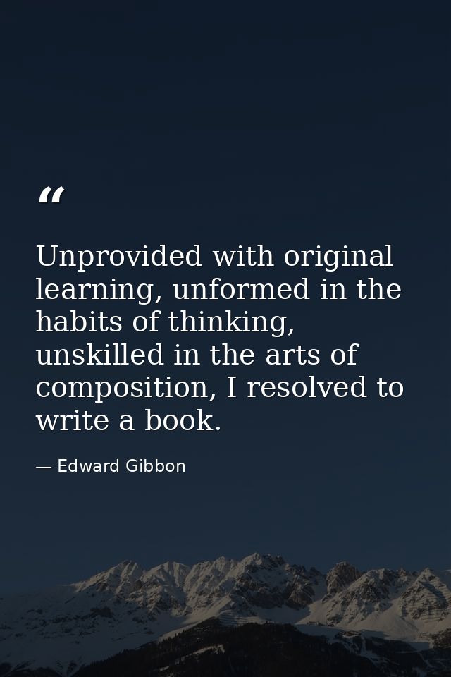 Unprovided with original learning, unformed in the habits of thinking, unskilled in the arts of composition, I resolved  — Edward Gibbon