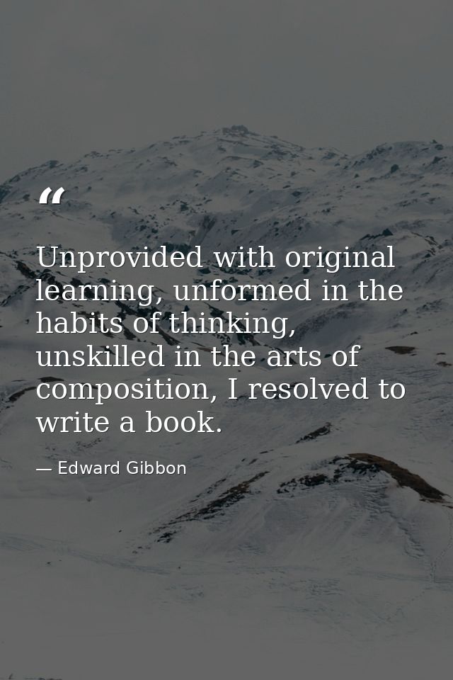 Unprovided with original learning, unformed in the habits of thinking, unskilled in the arts of composition, I resolved  — Edward Gibbon