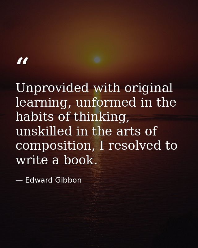 Unprovided with original learning, unformed in the habits of thinking, unskilled in the arts of composition, I resolved  — Edward Gibbon