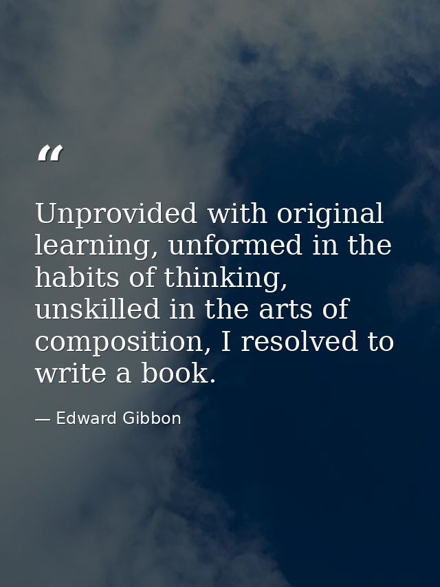 Unprovided with original learning, unformed in the habits of thinking, unskilled in the arts of composition, I resolved  — Edward Gibbon
