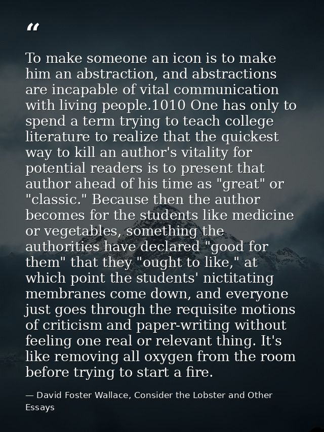 To make someone an icon is to make him an abstraction, and abstractions are incapable of vital communication with living — David Foster Wallace, Consider the Lobster and Other Essays