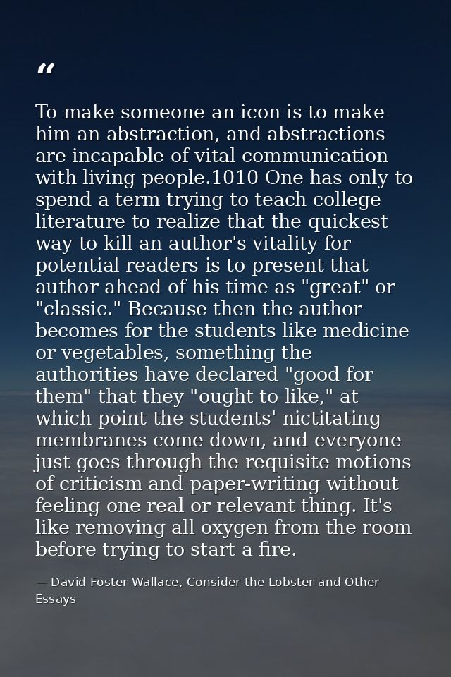 To make someone an icon is to make him an abstraction, and abstractions are incapable of vital communication with living — David Foster Wallace, Consider the Lobster and Other Essays