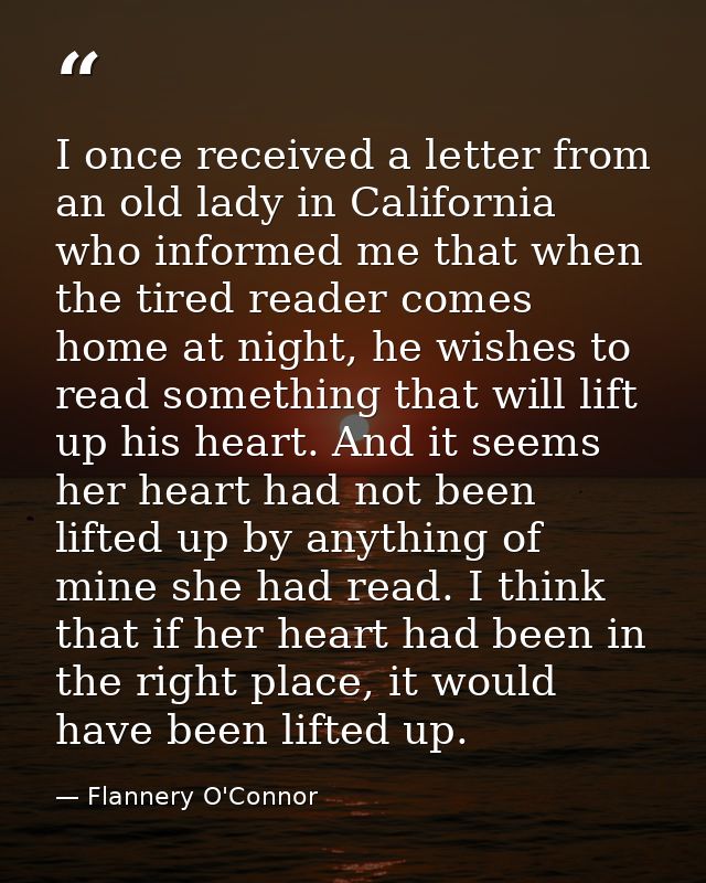 I once received a letter from an old lady in California who informed me that when the tired reader comes home at night,  — Flannery O'Connor