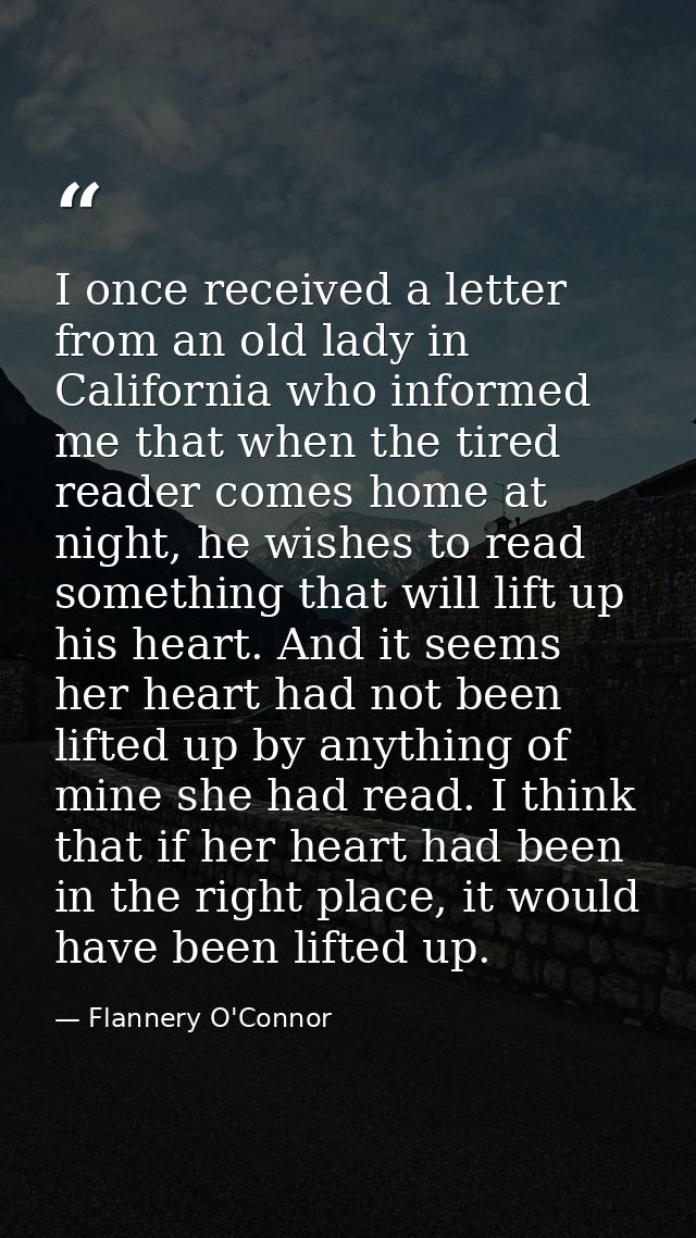 I once received a letter from an old lady in California who informed me that when the tired reader comes home at night,  — Flannery O'Connor